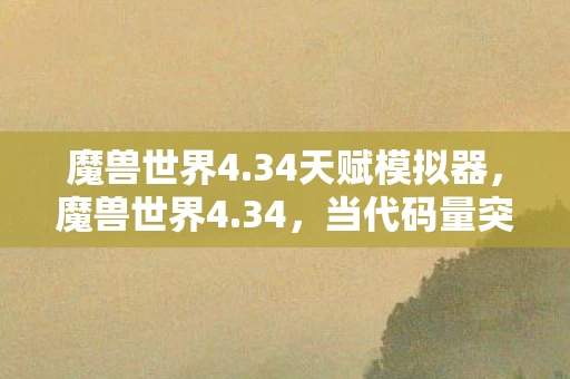 魔兽世界4.34天赋模拟器,魔兽世界4.34,当代码量突破临界值,暗线织就的神经网络正让玩家头皮发麻 魔兽世界4.34天赋模拟器,魔兽世界4.34,当代码量突破临界值,暗线织就的神经网络正让玩家头皮发麻