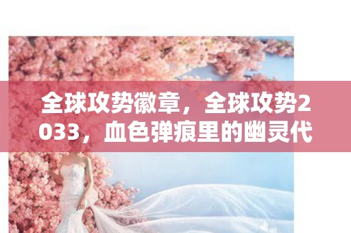 全球攻势徽章,全球攻势2033,血色弹痕里的幽灵代码,悬案竟藏在你我枪口之下? 全球攻势徽章,全球攻势2033,血色弹痕里的幽灵代码,悬案竟藏在你我枪口之下?