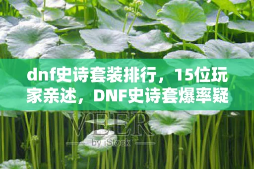 dnf史诗套装排行,15位玩家亲述,DNF史诗套爆率疑云,这操作真让人绷不住! dnf史诗套装排行,15位玩家亲述,DNF史诗套爆率疑云,这操作真让人绷不住!