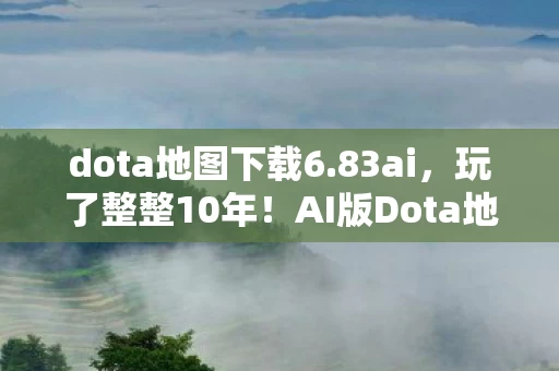 dota地图下载6.83ai,玩了整整10年!AI版Dota地图该选经典还是尝鲜?老玩家纠结了 dota地图下载6.83ai,玩了整整10年!AI版Dota地图该选经典还是尝鲜?老玩家纠结了