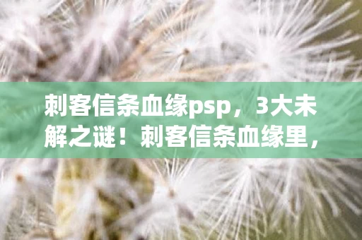 刺客信条血缘psp,3大未解之谜!刺客信条血缘里,究竟藏着多少惊天秘密? 刺客信条血缘psp,3大未解之谜!刺客信条血缘里,究竟藏着多少惊天秘密?