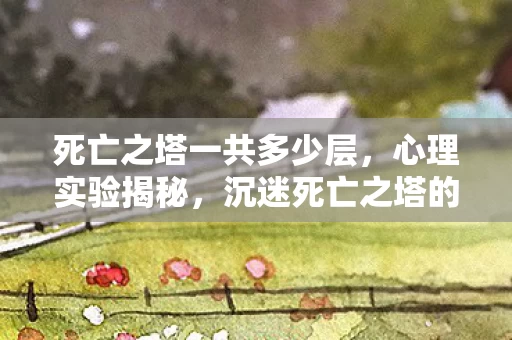 死亡之塔一共多少层,心理实验揭秘,沉迷死亡之塔的细思极恐多巴胺陷阱 死亡之塔一共多少层,心理实验揭秘,沉迷死亡之塔的细思极恐多巴胺陷阱