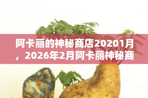 阿卡丽的神秘商店20201月,2026年2月阿卡丽神秘商店惊爆!1折起售暗藏隐情,真相让人吓一跳! 阿卡丽的神秘商店20201月,2026年2月阿卡丽神秘商店惊爆!1折起售暗藏隐情,真相让人吓一跳!