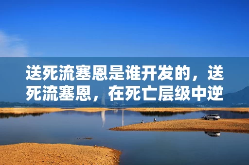 送死流塞恩是谁开发的，送死流塞恩，在死亡层级中逆写生存悖论，灵魂震颤的终极审判