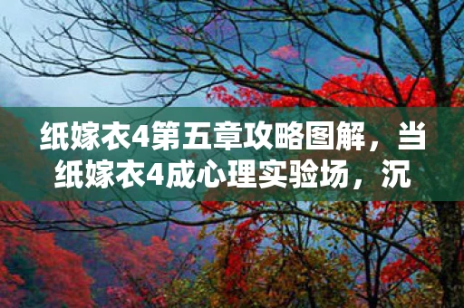 纸嫁衣4第五章攻略图解，当纸嫁衣4成心理实验场，沉迷背后，细思极恐的多巴胺陷阱