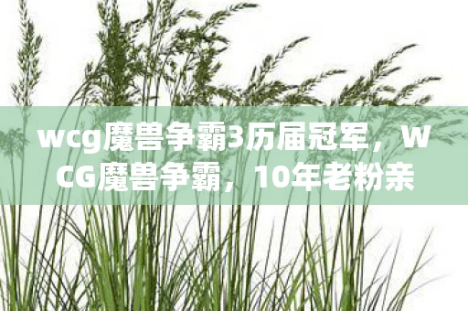 wcg魔兽争霸3历届冠军，WCG魔兽争霸，10年老粉亲历！从狂热到沉默，背后真相令人窒息！