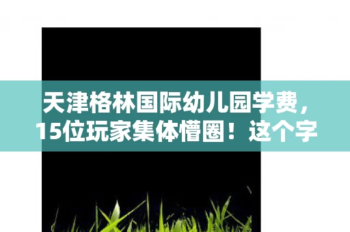 天津格林国际幼儿园学费,15位玩家集体懵圈!这个字谜疑点重重,采访现场绷不住笑场 天津格林国际幼儿园学费,15位玩家集体懵圈!这个字谜疑点重重,采访现场绷不住笑场