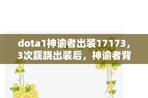 dota1神谕者出装17173，3次蹊跷出装后，神谕者背后真相让我后背发凉！