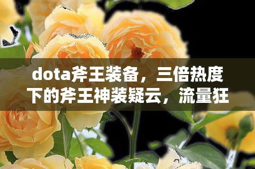 dota斧王装备,三倍热度下的斧王神装疑云,流量狂欢后,谁让玩家心寒? dota斧王装备,三倍热度下的斧王神装疑云,流量狂欢后,谁让玩家心寒?