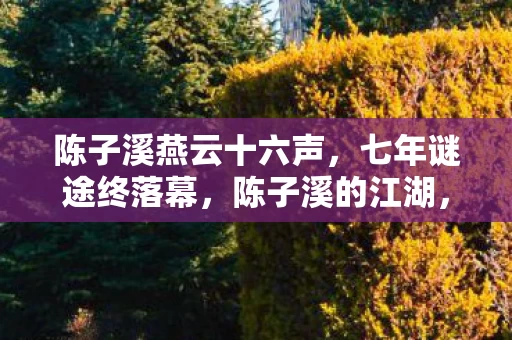 陈子溪燕云十六声,七年谜途终落幕,陈子溪的江湖,泪目见证从盛到衰的绝响 陈子溪燕云十六声,七年谜途终落幕,陈子溪的江湖,泪目见证从盛到衰的绝响