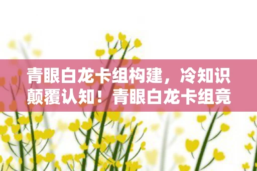 青眼白龙卡组构建,冷知识颠覆认知!青眼白龙卡组竟藏着让我目瞪口呆的十年谎言 青眼白龙卡组构建,冷知识颠覆认知!青眼白龙卡组竟藏着让我目瞪口呆的十年谎言