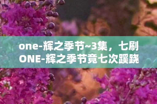 one-辉之季节~3集,七刷ONE-辉之季节竟七次蹊跷卡关,后背发凉,我才是被玩的那个? one-辉之季节~3集,七刷ONE-辉之季节竟七次蹊跷卡关,后背发凉,我才是被玩的那个?