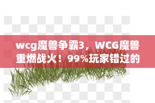 wcg魔兽争霸3,WCG魔兽重燃战火!99%玩家错过的3大逆天操作,速看避坑指南 wcg魔兽争霸3,WCG魔兽重燃战火!99%玩家错过的3大逆天操作,速看避坑指南