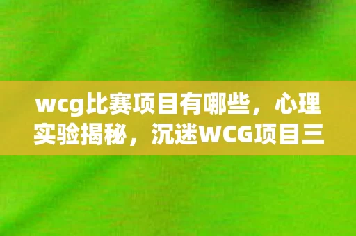 wcg比赛项目有哪些,心理实验揭秘,沉迷WCG项目三年,细思极恐的自我囚禁 wcg比赛项目有哪些,心理实验揭秘,沉迷WCG项目三年,细思极恐的自我囚禁