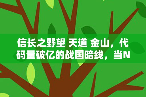 信长之野望 天道 金山,代码量破亿的战国暗线,当NPC规则成为我的生存算法,头皮发麻! 信长之野望 天道 金山,代码量破亿的战国暗线,当NPC规则成为我的生存算法,头皮发麻!