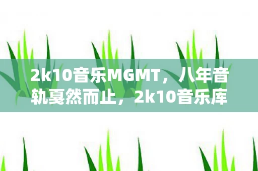 2k10音乐MGMT,八年音轨戛然而止,2k10音乐库3720小时谜面,最后一声泪目竟是系统提示音 2k10音乐MGMT,八年音轨戛然而止,2k10音乐库3720小时谜面,最后一声泪目竟是系统提示音
