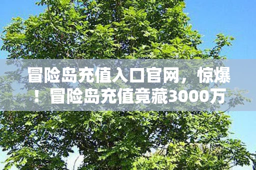 冒险岛充值入口官网,惊爆!冒险岛充值竟藏3000万隐情,这操作真让人吓一跳! 冒险岛充值入口官网,惊爆!冒险岛充值竟藏3000万隐情,这操作真让人吓一跳!