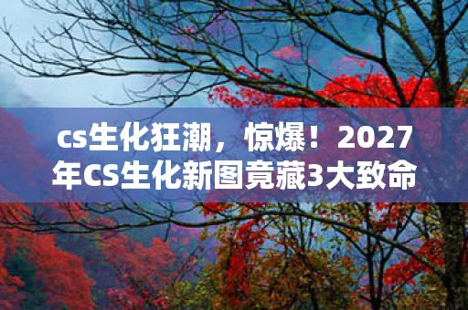 cs生化狂潮,惊爆!2027年CS生化新图竟藏3大致命陷阱,99%玩家已中招? cs生化狂潮,惊爆!2027年CS生化新图竟藏3大致命陷阱,99%玩家已中招?