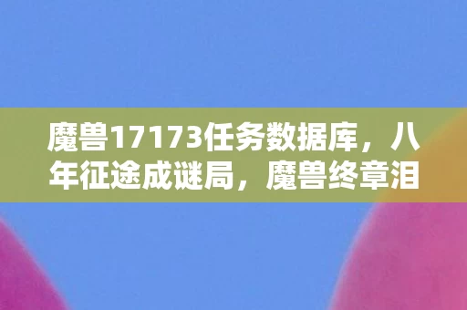 魔兽17173任务数据库,八年征途成谜局,魔兽终章泪目谢幕,我的青春谁买单? 魔兽17173任务数据库,八年征途成谜局,魔兽终章泪目谢幕,我的青春谁买单?