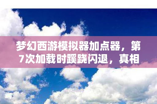 梦幻西游模拟器加点器,第7次加载时蹊跷闪退,真相揭晓后背发凉,这哪是游戏,是人性深渊 梦幻西游模拟器加点器,第7次加载时蹊跷闪退,真相揭晓后背发凉,这哪是游戏,是人性深渊