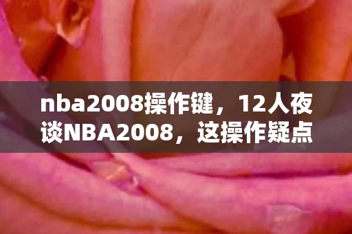 nba2008操作键,12人夜谈NBA2008,这操作疑点让退坑佬都绷不住,老炮揭秘真相! nba2008操作键,12人夜谈NBA2008,这操作疑点让退坑佬都绷不住,老炮揭秘真相!