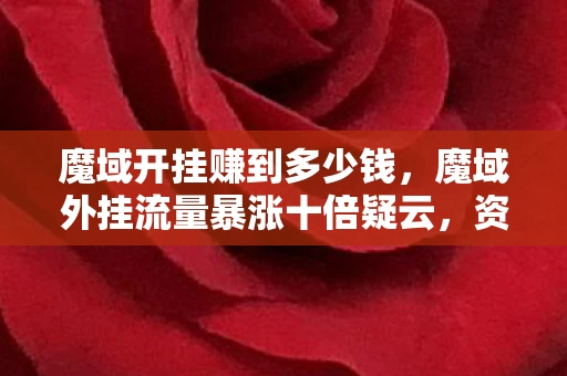 魔域开挂赚到多少钱,魔域外挂流量暴涨十倍疑云,资本博弈下的流量操控,玩家心寒真相 魔域开挂赚到多少钱,魔域外挂流量暴涨十倍疑云,资本博弈下的流量操控,玩家心寒真相