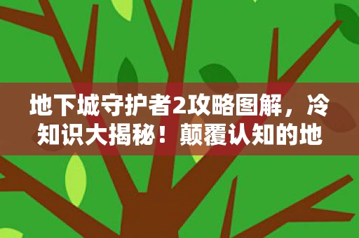 地下城守护者2攻略图解，冷知识大揭秘！颠覆认知的地下城守护者2设计，让你目瞪口呆！