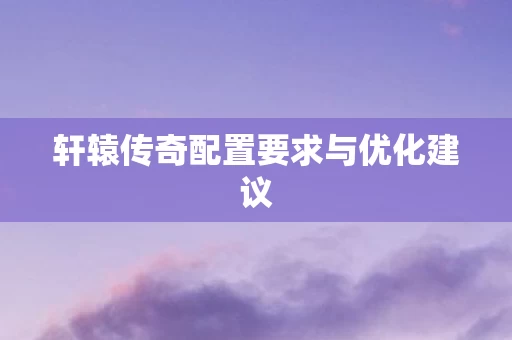 轩辕传奇配置要求与优化建议图片