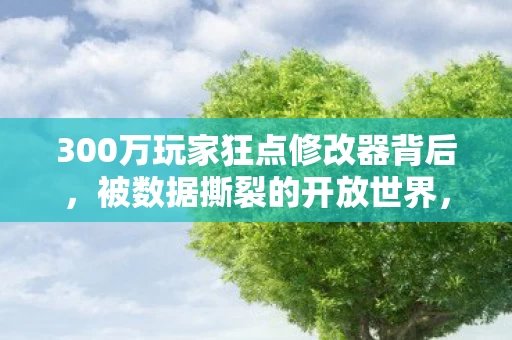 300万玩家狂点修改器背后，被数据撕裂的开放世界，竟藏着游戏业最暴利的作弊经济学