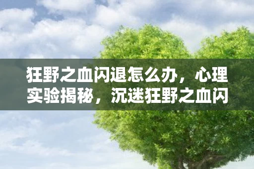 狂野之血闪退怎么办,心理实验揭秘,沉迷狂野之血闪退,细思极恐的自我麻醉之旅 狂野之血闪退怎么办,心理实验揭秘,沉迷狂野之血闪退,细思极恐的自我麻醉之旅
