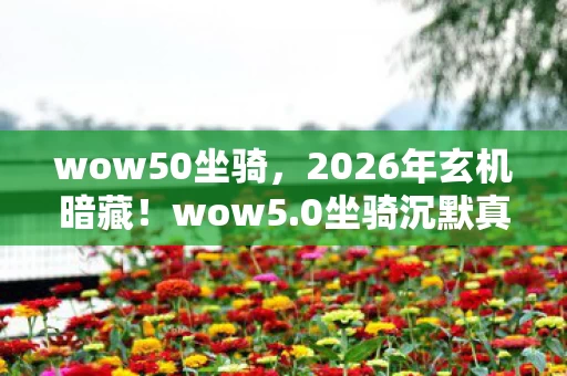 wow50坐骑,2026年玄机暗藏!wow5.0坐骑沉默真相,竟藏着人生抉择密码? wow50坐骑,2026年玄机暗藏!wow5.0坐骑沉默真相,竟藏着人生抉择密码?