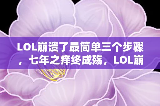 LOL崩溃了最简单三个步骤,七年之痒终成殇,LOL崩溃前夜,百万玩家泪目守空城 LOL崩溃了最简单三个步骤,七年之痒终成殇,LOL崩溃前夜,百万玩家泪目守空城