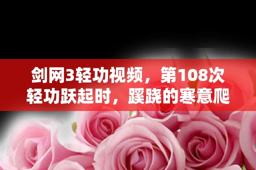 剑网3轻功视频,第108次轻功跃起时,蹊跷的寒意爬上后背,真相让人后背发凉 剑网3轻功视频,第108次轻功跃起时,蹊跷的寒意爬上后背,真相让人后背发凉