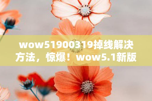 wow51900319掉线解决方法，惊爆！wow5.1新版本竟藏10大逆天改动，玩家集体沸腾为哪般？