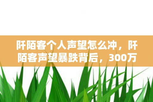 阡陌客个人声望怎么冲,阡陌客声望暴跌背后,300万资金黑洞隐情,真相让人吓一跳! 阡陌客个人声望怎么冲,阡陌客声望暴跌背后,300万资金黑洞隐情,真相让人吓一跳!