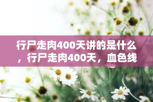 行尸走肉400天讲的是什么,行尸走肉400天,血色线索牵出悬案,毛骨悚然真相待揭 行尸走肉400天讲的是什么,行尸走肉400天,血色线索牵出悬案,毛骨悚然真相待揭