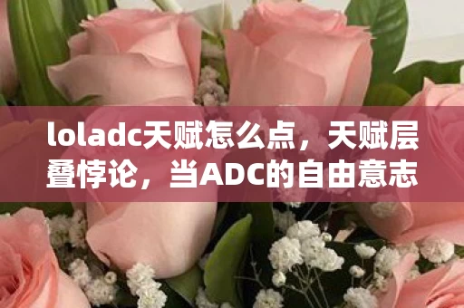 loladc天赋怎么点,天赋层叠悖论,当ADC的自由意志撞上系统预设的命运齿轮 loladc天赋怎么点,天赋层叠悖论,当ADC的自由意志撞上系统预设的命运齿轮