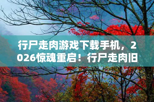 行尸走肉游戏下载手机,2026惊魂重启!行尸走肉旧情如尸,鼻子一酸谁还在原地? 行尸走肉游戏下载手机,2026惊魂重启!行尸走肉旧情如尸,鼻子一酸谁还在原地?