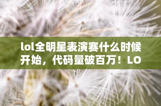 lol全明星表演赛什么时候开始，代码量破百万！LOL全明星暗线博弈，指挥官头皮发麻的终极战场