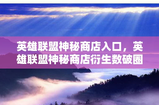 英雄联盟神秘商店入口,英雄联盟神秘商店衍生数破圈!意想不到的周边狂潮席卷2027! 英雄联盟神秘商店入口,英雄联盟神秘商店衍生数破圈!意想不到的周边狂潮席卷2027!