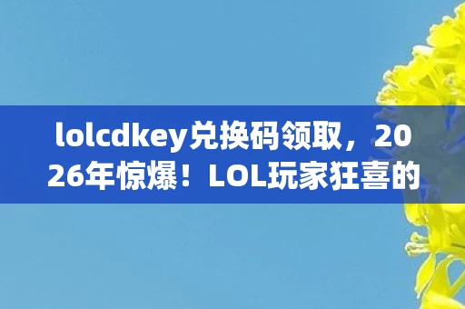 lolcdkey兑换码领取,2026年惊爆!LOL玩家狂喜的CDKEY竟藏这等玄机? lolcdkey兑换码领取,2026年惊爆!LOL玩家狂喜的CDKEY竟藏这等玄机?