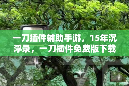 一刀插件辅助手游,15年沉浮录,一刀插件免费版下载背后的代码与眼泪 一刀插件辅助手游,15年沉浮录,一刀插件免费版下载背后的代码与眼泪