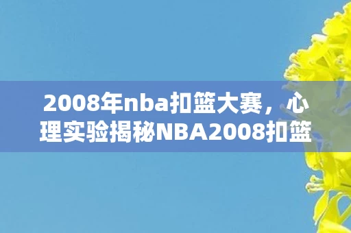 2008年nba扣篮大赛，心理实验揭秘NBA2008扣篮沉迷，细思极恐的多巴胺陷阱