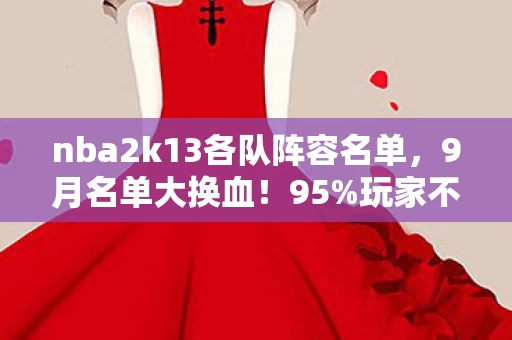 nba2k13各队阵容名单，9月名单大换血！95%玩家不知的隐藏机制竟让菜鸟秒变大神？