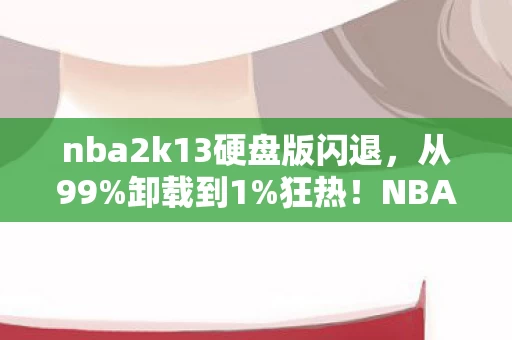 nba2k13硬盘版闪退,从99%卸载到1%狂热!NBA2K13硬盘版竟让我2030年重燃热血? nba2k13硬盘版闪退,从99%卸载到1%狂热!NBA2K13硬盘版竟让我2030年重燃热血?