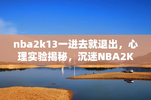 nba2k13一进去就退出,心理实验揭秘,沉迷NBA2K13秒退,细思极恐的自我囚禁 nba2k13一进去就退出,心理实验揭秘,沉迷NBA2K13秒退,细思极恐的自我囚禁
