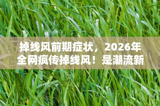 掉线风前期症状,2026年全网疯传掉线风!是潮流新宠还是集体失控前兆? 掉线风前期症状,2026年全网疯传掉线风!是潮流新宠还是集体失控前兆?