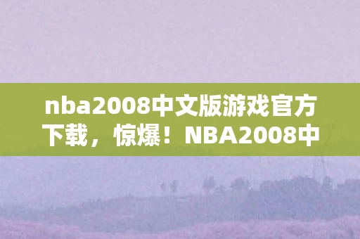 nba2008中文版游戏官方下载,惊爆!NBA2008中文版竟藏着99%玩家不知的逆天彩蛋? nba2008中文版游戏官方下载,惊爆!NBA2008中文版竟藏着99%玩家不知的逆天彩蛋?