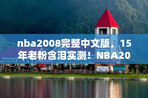 nba2008完整中文版，15年老粉含泪实测！NBA2008简体中文版这3个操作，竟藏着让EA崩溃的真相？