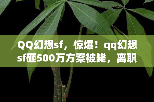 QQ幻想sf,惊爆!qq幻想sf砸500万方案被毙,离职老兵掀桌抖隐情,吓你一跳! QQ幻想sf,惊爆!qq幻想sf砸500万方案被毙,离职老兵掀桌抖隐情,吓你一跳!